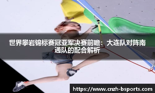 世界攀岩锦标赛冠亚军决赛前瞻：大连队对阵南通队的配合解析